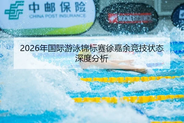 2026年国际游泳锦标赛徐嘉余竞技状态深度分析
