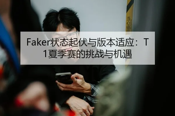 Faker状态起伏与版本适应：T1夏季赛的挑战与机遇