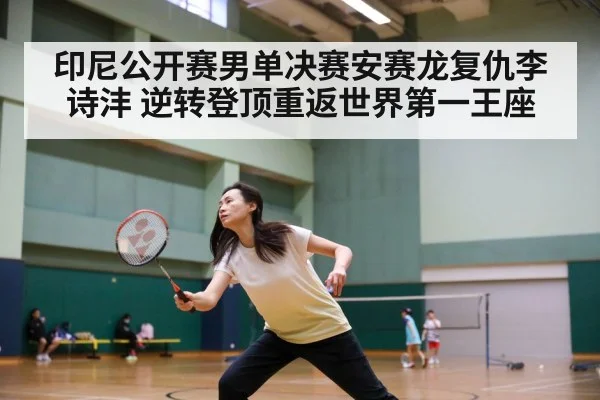 印尼公开赛男单决赛安赛龙复仇李诗沣 逆转登顶重返世界第一王座