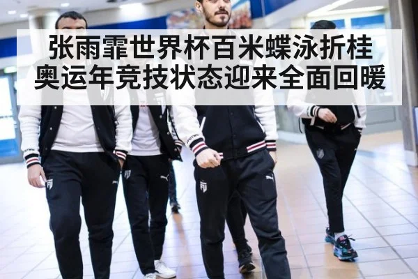 张雨霏世界杯百米蝶泳折桂 奥运年竞技状态迎来全面回暖