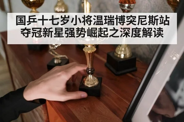 国乒十七岁小将温瑞博突尼斯站夺冠新星强势崛起之深度解读