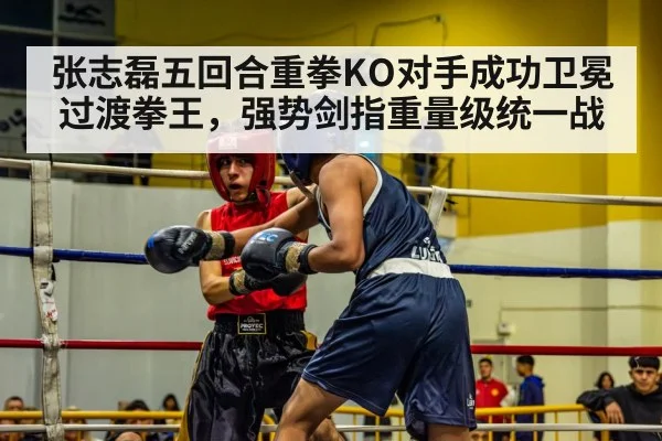 张志磊五回合重拳KO对手成功卫冕过渡拳王,强势剑指重量级统一战